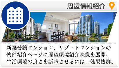 周辺情報紹介 新築分譲マンション、リゾートマンションの物件紹介ページに、idogaの周辺環境紹介映像を展開。生活環境の良さを訴求させるには、効果抜群。